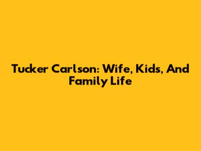 Tucker Carlson: Wife, Kids, And Family Life