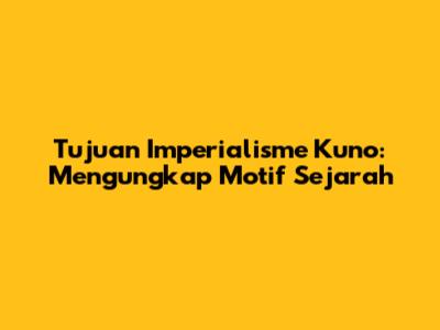 Tujuan Imperialisme Kuno: Mengungkap Motif Sejarah