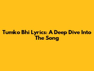Tumko Bhi Lyrics: A Deep Dive Into The Song