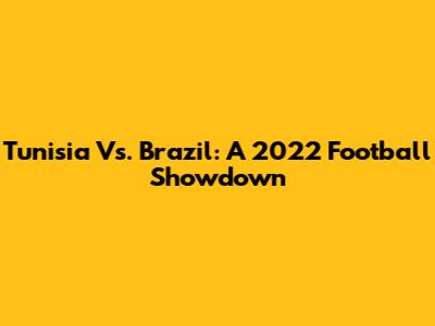 Tunisia Vs. Brazil: A 2022 Football Showdown