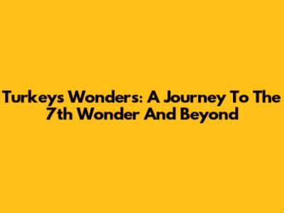 Turkey's Wonders: A Journey To The 7th Wonder And Beyond