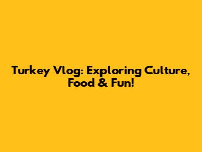 Turkey Vlog: Exploring Culture, Food & Fun!