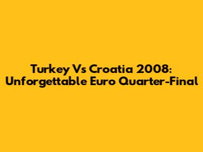 Turkey Vs Croatia 2008: Unforgettable Euro Quarter-Final