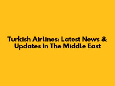 Turkish Airlines: Latest News & Updates In The Middle East