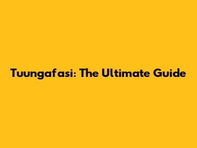 Tuungafasi: The Ultimate Guide