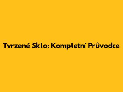 Tvrzené Sklo: Kompletní Průvodce