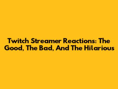 Twitch Streamer Reactions: The Good, The Bad, And The Hilarious