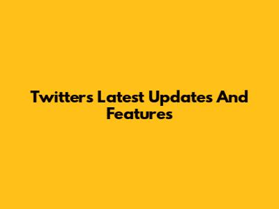 Twitter's Latest Updates And Features