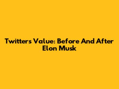 Twitter's Value: Before And After Elon Musk