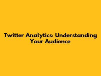 Twitter Analytics: Understanding Your Audience