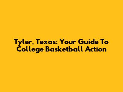 Tyler, Texas: Your Guide To College Basketball Action
