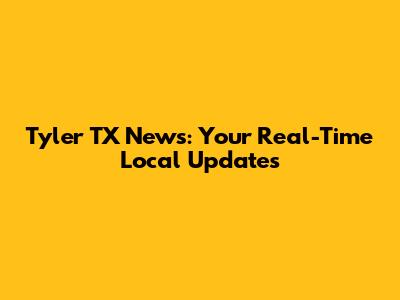 Tyler TX News: Your Real-Time Local Updates