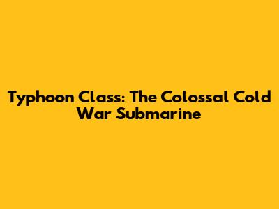Typhoon Class: The Colossal Cold War Submarine