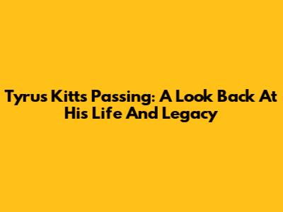 Tyrus Kitt's Passing: A Look Back At His Life And Legacy