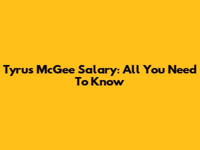 Tyrus McGee Salary: All You Need To Know
