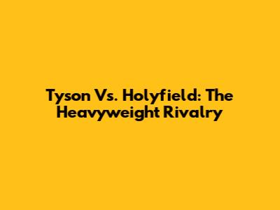 Tyson Vs. Holyfield: The Heavyweight Rivalry