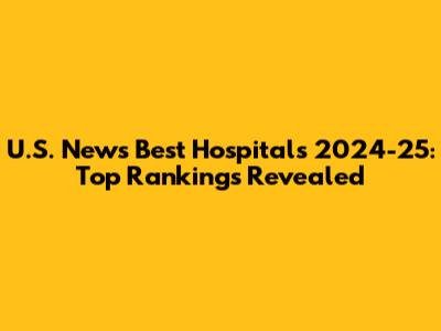 U.S. News Best Hospitals 2024-25: Top Rankings Revealed