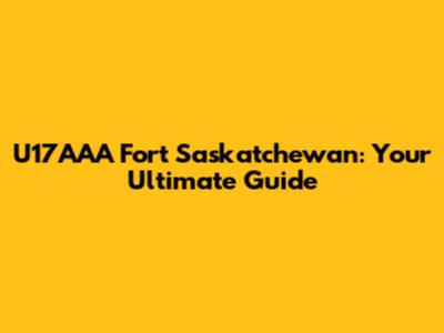 U17AAA Fort Saskatchewan: Your Ultimate Guide