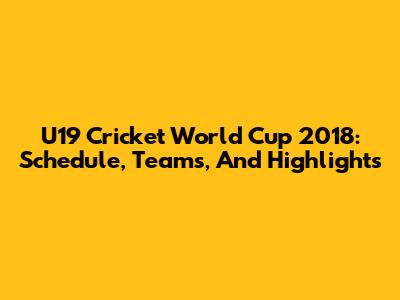 U19 Cricket World Cup 2018: Schedule, Teams, And Highlights