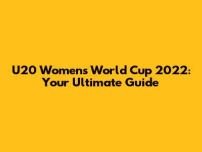 U20 Women's World Cup 2022: Your Ultimate Guide