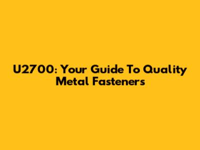 U2700: Your Guide To Quality Metal Fasteners
