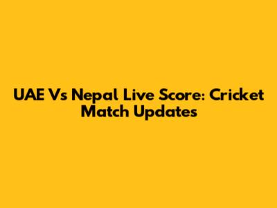 UAE Vs Nepal Live Score: Cricket Match Updates
