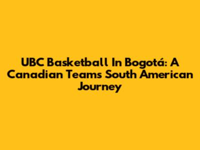 UBC Basketball In Bogotá: A Canadian Team's South American Journey