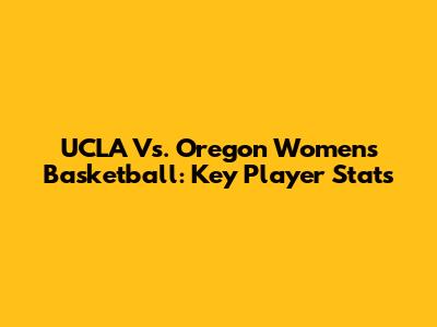 UCLA Vs. Oregon Women's Basketball: Key Player Stats