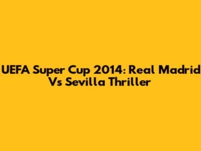 UEFA Super Cup 2014: Real Madrid Vs Sevilla Thriller