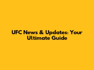 UFC News & Updates: Your Ultimate Guide