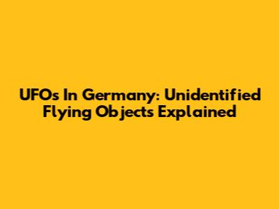 UFOs In Germany: Unidentified Flying Objects Explained