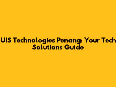 UIS Technologies Penang: Your Tech Solutions Guide