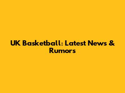 UK Basketball: Latest News & Rumors