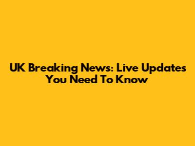 UK Breaking News: Live Updates You Need To Know