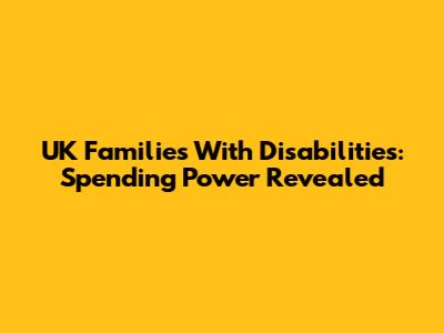 UK Families With Disabilities: Spending Power Revealed