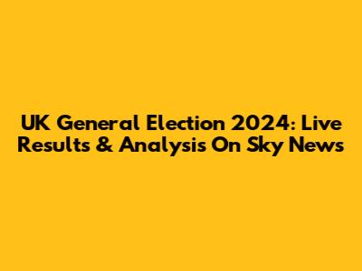 UK General Election 2024: Live Results & Analysis On Sky News