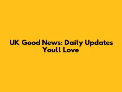 UK Good News: Daily Updates You'll Love