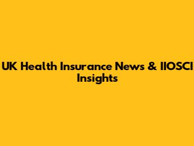 UK Health Insurance News & IIOSCI Insights