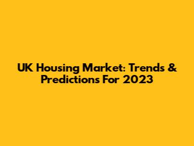 UK Housing Market: Trends & Predictions For 2023