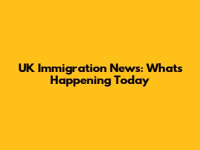 UK Immigration News: What's Happening Today