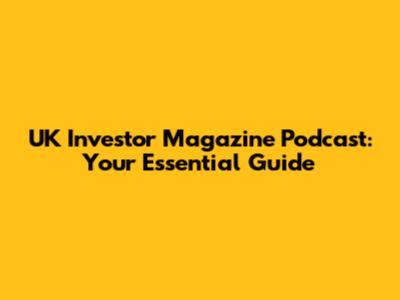 UK Investor Magazine Podcast: Your Essential Guide