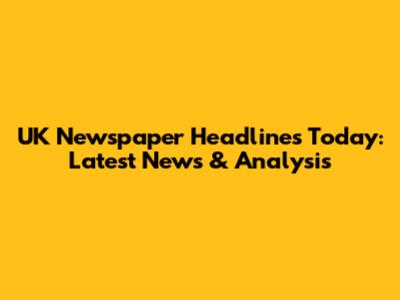 UK Newspaper Headlines Today: Latest News & Analysis