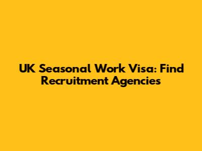 UK Seasonal Work Visa: Find Recruitment Agencies