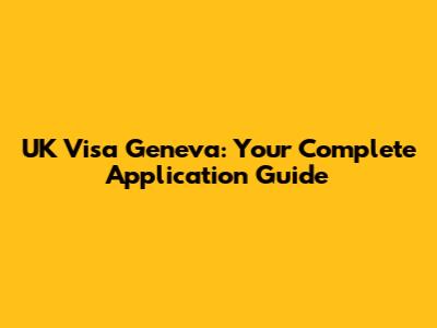 UK Visa Geneva: Your Complete Application Guide