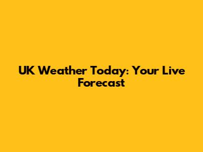 UK Weather Today: Your Live Forecast