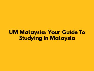 UM Malaysia: Your Guide To Studying In Malaysia