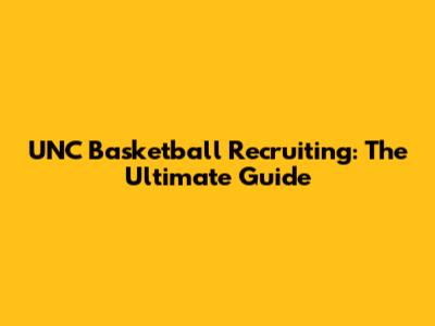 UNC Basketball Recruiting: The Ultimate Guide