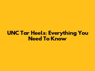 UNC Tar Heels: Everything You Need To Know