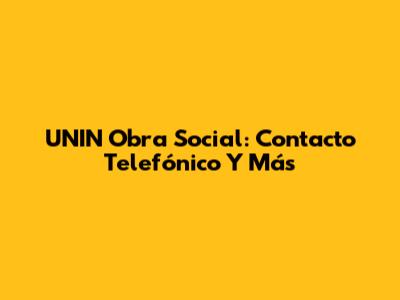 UNIN Obra Social: Contacto Telefónico Y Más