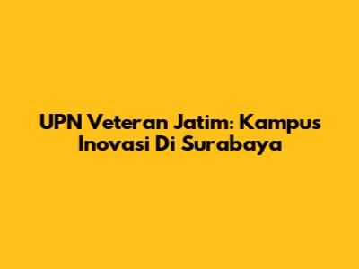 UPN Veteran Jatim: Kampus Inovasi Di Surabaya
